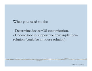 © 2010 Ginsburg Design
What you need to do:
- Determine device/OS customization.
- Choose tool to support your cross-platform
solution (could be in-house solution).
 
