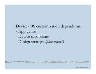 © 2010 Ginsburg Design
Device/OS customization depends on:
- App genre
- Device capabilities
- Design strategy (philosophy?)
 