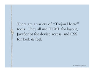 © 2010 Ginsburg Design
There are a variety of “Trojan Horse”
tools. They all use HTML for layout,
JavaScript for device access, and CSS
for look & feel.
 