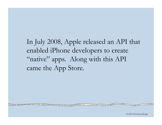© 2010 Ginsburg Design
In July 2008, Apple released an API that
enabled iPhone developers to create
“native” apps. Along with this API
came the App Store.
 