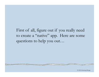 © 2010 Ginsburg Design
First of all, figure out if you really need
to create a “native” app. Here are some
questions to he...
