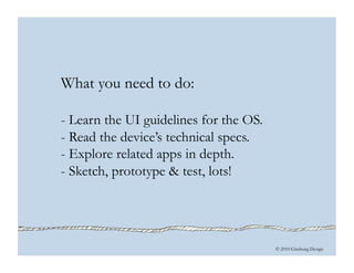© 2010 Ginsburg Design
What you need to do:
- Learn the UI guidelines for the OS.
- Read the device’s technical specs.
- E...