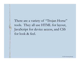 © 2010 Ginsburg Design
There are a variety of “Trojan Horse”
tools. They all use HTML for layout,
JavaScript for device ac...