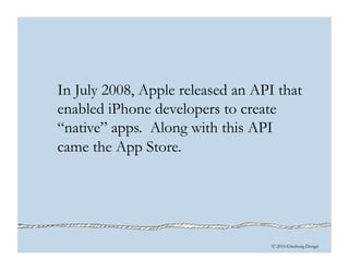 © 2010 Ginsburg Design
In July 2008, Apple released an API that
enabled iPhone developers to create
“native” apps. Along w...