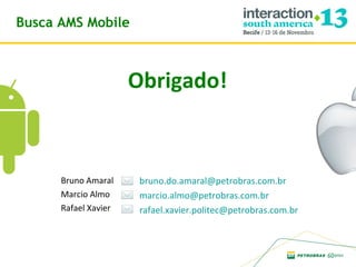 Busca AMS Mobile

Obrigado!

Bruno Amaral
Marcio Almo
Rafael Xavier

bruno.do.amaral@petrobras.com.br
marcio.almo@petrobras.com.br
rafael.xavier.politec@petrobras.com.br

 