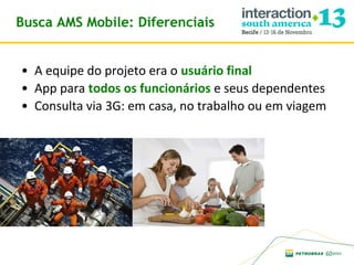 Busca AMS Mobile: Diferenciais
• A equipe do projeto era o usuário final
• App para todos os funcionários e seus dependentes
• Consulta via 3G: em casa, no trabalho ou em viagem

 