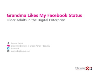 Grandma Likes My Facebook Status
Older Adults in the Digital Enterprise




  Azmina Karimi
  Experience Designer at Crispin Porter + Bogusky
  @azminak
  akarimi@cpbgroup.com
 