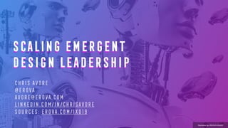 SCALING EMERGENT
DESIGN LEADERSHIP
CHRIS AVORE
@EROVA
AVORE@EROVA.COM
LINKEDIN.COM/IN/CHRISAVORE
SOURCES: EROVA.COM/IXD19
Illustration by LINCOLN AGNEW
SCALING EMERGEN
DESIGN LEADERSHIP
 