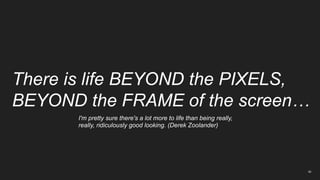 50
There is life BEYOND the PIXELS,
BEYOND the FRAME of the screen…
I'm pretty sure there's a lot more to life than being ...