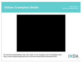 Gillian Crampton Smith                                                                        IxDA Atlanta
                                                                                     atlanta-local@ixda.org




To minimize presentation size, the video is not included, but it’s available here:
http://www.designinginteractions.com/interviews/GillianCramptonSmith
                                                                                                        15
 