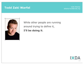 Todd Zaki Warfel                                      IxDA Atlanta
                                            atlanta-local@ixda.org




           While other people are running
           around trying to define it,
           I’ll be doing it.




                                                               24
 