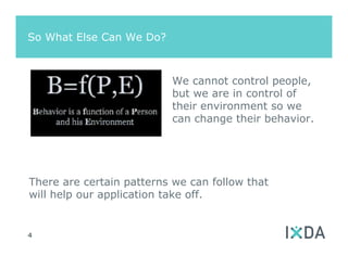 So What Else Can We Do?



                          We cannot control people,
                          but we are in control of
                          their environment so we
                          can change their behavior.




There are certain patterns we can follow that
will help our application take off.


4
 