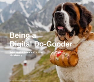 Being a  
Digital Do-Gooder
IxDA Berlin Event # 53 I 2016
@cklavery
http://www.fondation-barry.ch/en/mediennews/hospice-dogs-are-back-pass
 