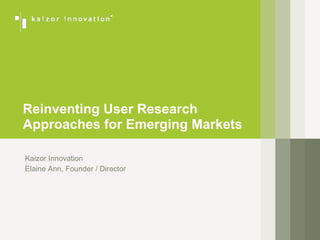 Kaizor Innovation
Elaine Ann, Founder / Director
Reinventing User Research
Approaches for Emerging Markets
 
