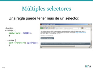 Múltiples selectores
        Una regla puede tener más de un selector.
                  separados por comas
      .button {
      .button,
      #footer {
         background: #586875;
         background: #586875;
         }
         }
      #footer {
         background: #586875;
      .button {
         }
         text-transform: uppercase;
         }




100
 