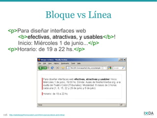 Bloque vs Línea
      <p>Para diseñar interfaces web
         <b>efectivas, atractivas, y usables</b>!
         Inicio: Miércoles 1 de junio...</p>
      <p>Horario: de 19 a 22 hs.</p>




116   http://webdesignfromscratch.com/html-css/css-block-and-inline/
 