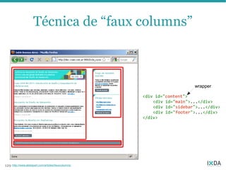 Técnica de “faux columns”



                                                                            wrapper

                                                        <div id="content">
                                                            <div id="main">...</div>
                                                            <div id="sidebar">...</div>
                                                            <div id="footer">...</div>
                                                        </div>




129   http://www.alistapart.com/articles/fauxcolumns/
 