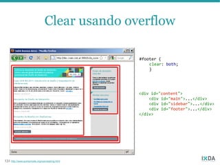 Clear usando overflow

                                                  #footer {
                                                      clear: both;
                                                      }




                                                  <div id="content">
                                                      <div id="main">...</div>
                                                      <div id="sidebar">...</div>
                                                      <div id="footer">...</div>
                                                  </div>




131 http://www.quirksmode.org/css/clearing.html
 