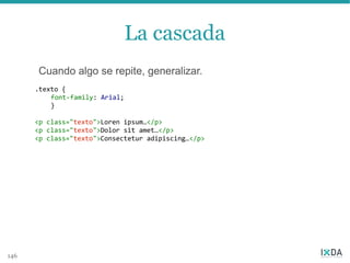La cascada
      Cuando algo se repite, generalizar.
      .texto {
          font-family: Arial;
          }

      <p class="texto">Loren ipsum…</p>
      <p class="texto">Dolor sit amet…</p>
      <p class="texto">Consectetur adipiscing…</p>




146
 