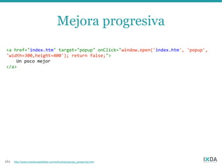 Mejora progresiva
<a href="index.htm" target="popup" onClick="window.open('index.htm', 'popup',
'width=300,height=400'); return false;">
    Un poco mejor
</a>




161   http://www.nosolousabilidad.com/articulos/popups_javascript.htm
 