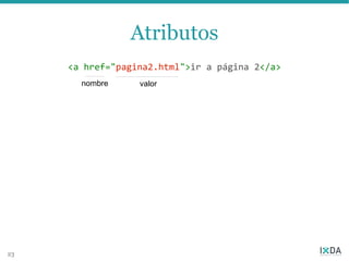 Atributos
     <a href="pagina2.html">ir a página 2</a>
       nombre     valor




23
 