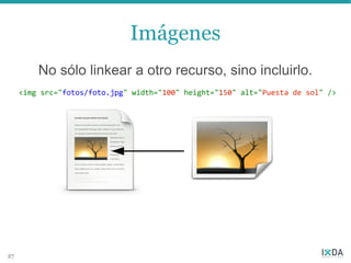 Imágenes
         No sólo linkear a otro recurso, sino incluirlo.
     <img src="fotos/foto.jpg" width="100" height="150" alt="Puesta de sol" />




27
 