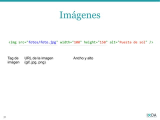 Imágenes

     <img src="fotos/foto.jpg" width="100" height="150" alt="Puesta de sol" />



     Tag de   URL de la imagen       Ancho y alto
     imagen   (gif, jpg, png)




31
 