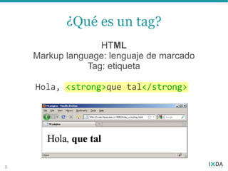 ¿Qué es un tag?
                   HTML
    Markup language: lenguaje de marcado
                Tag: etiqueta

    Hola, <strong>que tal</strong>




5
 