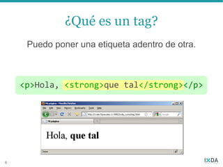 ¿Qué es un tag?
     Puedo poner una etiqueta adentro de otra.



    <p>Hola, <strong>que tal</strong></p>




6
 