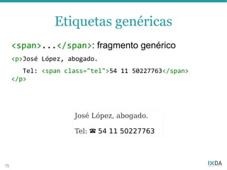 Etiquetas genéricas
     <span>...</span>: fragmento genérico
     <p>José López, abogado.
        Tel: <span class="tel">54 11 50227763</span>
     </p>




                     José López, abogado.

                     Tel:   ☎ 54 11 50227763


75
 