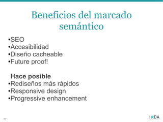 Beneficios del marcado
                  semántico
     ●SEO
     ●Accesibilidad

     ●Diseño cacheable

     ●Future proof!




      Hace posible
     ●Rediseños más rápidos

     ●Responsive design

     ●Progressive enhancement




77
 