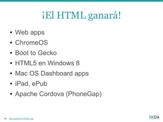 ¡El HTML ganará!
      ●    Web apps
      ●    ChromeOS
      ●    Boot to Gecko
      ●    HTML5 en Windows 8
      ●    Mac OS Dashboard apps
      ●    iPad, ePub
      ●    Apache Cordova (PhoneGap)


78   http://platform.html5.org/
 