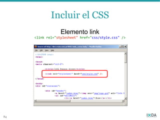 Incluir el CSS
                  Elemento link
     <link rel="stylesheet" href="css/style.css" />




84
 