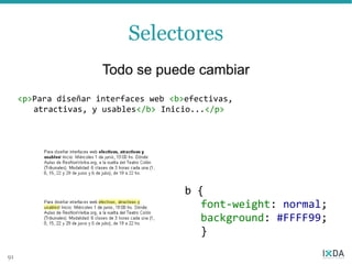 Selectores
                      Todo se puede cambiar
     <p>Para diseñar interfaces web <b>efectivas,
        atractivas, y usables</b> Inicio...</p>




                                       b {
                                          font-weight: normal;
                                          background: #FFFF99;
                                          }

91
 