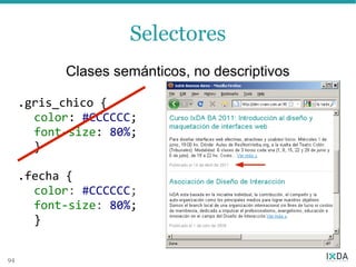 Selectores
           Clases semánticos, no descriptivos

     .gris_chico {
       color: #CCCCCC;
       font-size: 80%;
       }

     .fecha {
       color: #CCCCCC;
       font-size: 80%;
       }


94
 