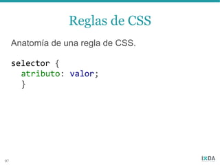 Reglas de CSS
     Anatomía de una regla de CSS.

     selector {
       atributo: valor;
       }




97
 