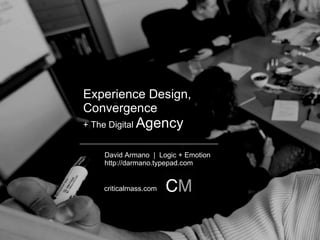 Experience Design,  Convergence + The Digital  Agency David Armano  |  Logic + Emotion http://darmano.typepad.com criticalmass.com 