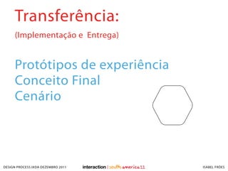 Transferência:
     (Implementação e Entrega)


     Protótipos de experiência
     Conceito Final
     Cenário



DESIGN PROCESS IXDA DEZEMBRO 2011   ISABEL FRÓES
 