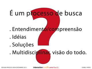 ?
          É um processo de busca

          . Entendimento/compreensão
          . Idéias
          . Soluções
          . Multidisciplinar, visão do todo.

DESIGN PROCESS IXDA DEZEMBRO 2011        ISABEL FRÓES
 