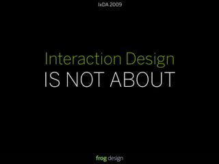 IxDA 2009
Interaction Design
IS NOT ABOUT
 