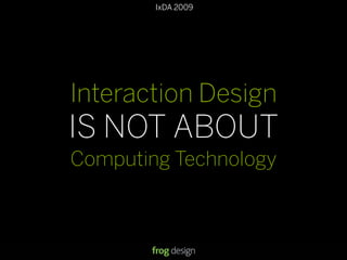 IxDA 2009
Interaction Design
IS NOT ABOUT
Computing Technology
 