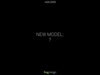 © 2008 frog design. Conﬁdential & Proprietary.
IxDA 2009
13
NEW MODEL:
?
 