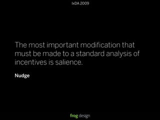 © 2008 frog design. Conﬁdential & Proprietary.
IxDA 2009
13
The most important modiﬁcation that
must be made to a standard analysis of
incentives is salience.
Nudge
 