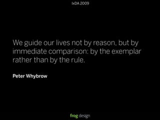 IxDA 2009
We guide our lives not by reason, but by
immediate comparison: by the exemplar
rather than by the rule.
Peter Wh...