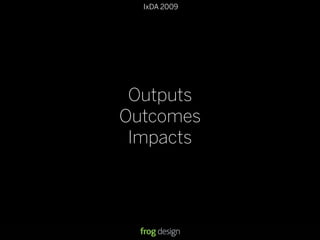 IxDA 2009
Outputs
Outcomes
Impacts
 