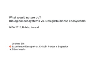 What would nature do?
Biological ecosystems vs. Design/business ecosystems

IXDA 2012, Dublin, Ireland




  Joshua Sin
  Experience Designer at Crispin Porter + Bogusky
  @Joshuasin
 