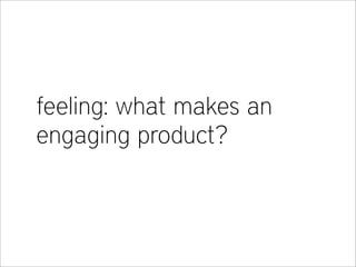 feeling: what makes an
engaging product?
 