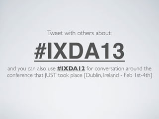 Tweet with others about:


           #IXDA13
and you can also use #IXDA12 for conversation around the
conference that JUST took place [Dublin, Ireland - Feb 1st-4th]
 