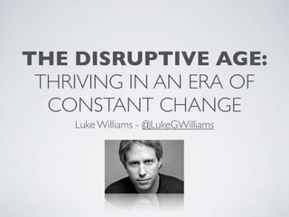 THE DISRUPTIVE AGE:
 THRIVING IN AN ERA OF
  CONSTANT CHANGE
    Luke Williams - @LukeGWilliams
 