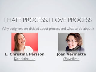 I HATE PROCESS. I LOVE PROCESS
Why designers are divided about process and what to do about it




 E. Christina Persson                Joan Vermette
      @christina_xd                     @jayeffvee
 